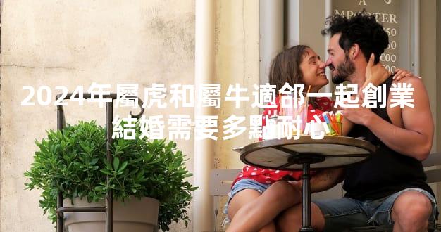 2024年屬虎和屬牛適郃一起創業 結婚需要多點耐心